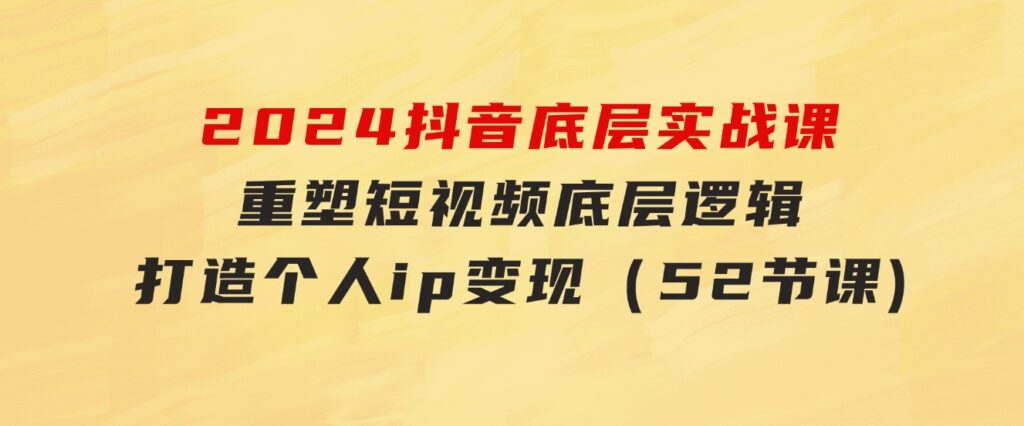 2024抖音底层实战课，重塑短视频底层逻辑，打造个人ip变现（52节课-黑马创业网