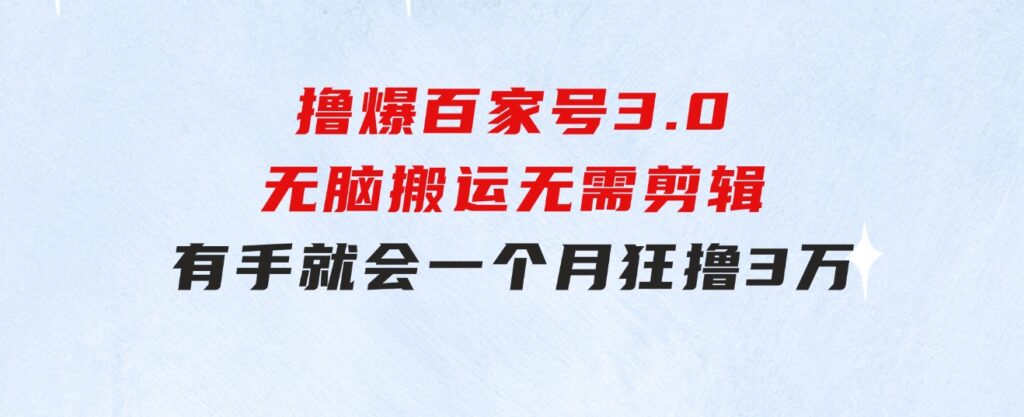 撸爆百家号3.0，无脑搬运，无需剪辑，有手就会，一个月狂撸3万-黑马创业网