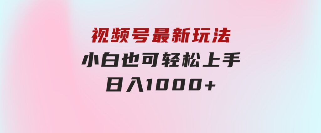 视频号最新玩法，小白也可轻松上手，日入1000+-黑马创业网