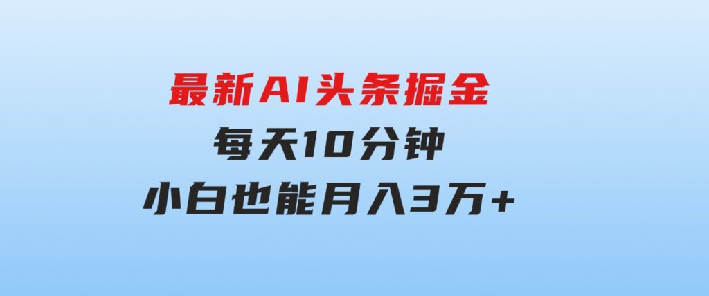 最新AI头条掘金，每天10分钟，做了就有，小白也能月入3万+-黑马创业网