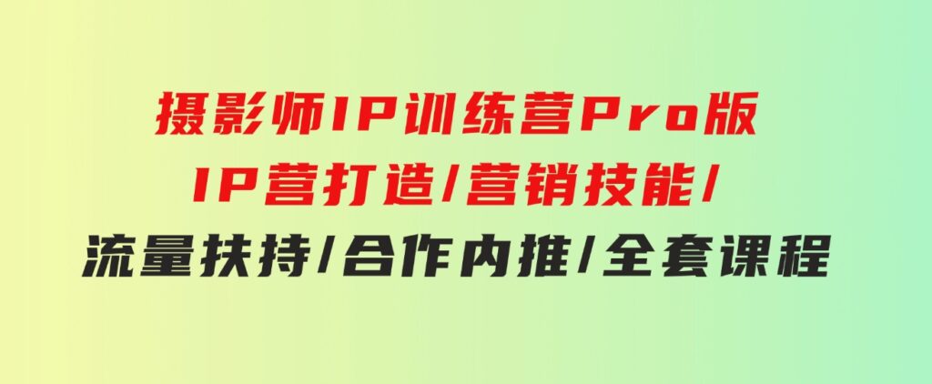摄影师IP训练营Pro版，IP营打造/营销技能/流量扶持/合作内推/全套课程-黑马创业网