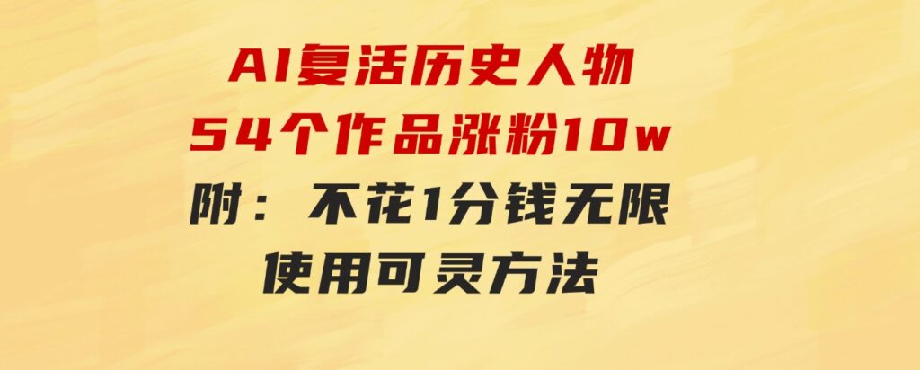 AI复活历史人物，54个作品涨粉10w，附：不花1分钱无限使用可灵方法-黑马创业网