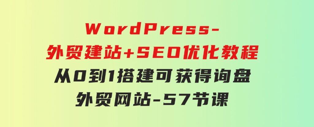 WordPress-外贸建站+SEO优化教程：从0到1搭建可获得询盘外贸网站-57节课-黑马创业网