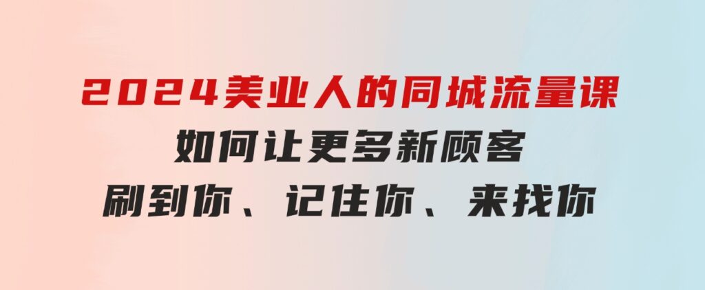 2024美业人的同城流量课：如何让更多新顾客，刷到你、记住你、来找你-黑马创业网