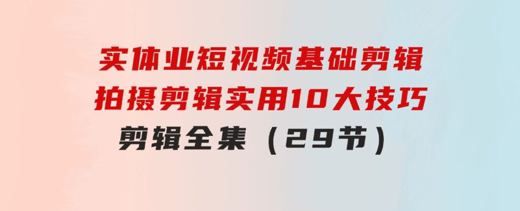 实体业短视频基础剪辑：拍摄剪辑实用10大技巧+剪辑全集（29节）-黑马创业网