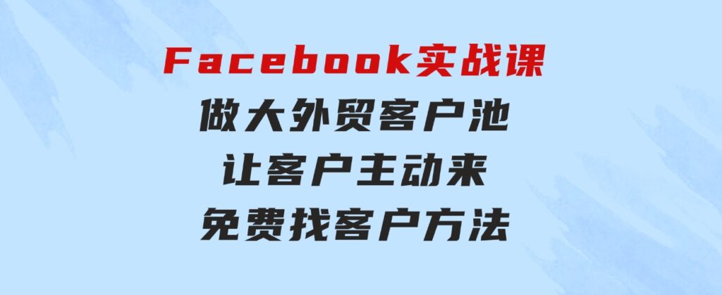 Facebook实战课：做大外贸客户池，让客户主动来，免费找客户方法-黑马创业网