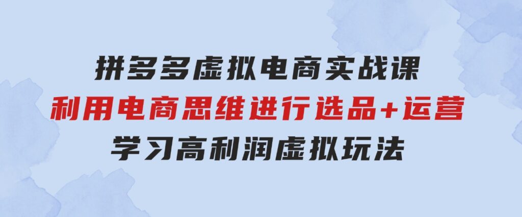拼多多虚拟电商实战课：利用电商思维进行选品+运营，学习高利润虚拟玩法-黑马创业网