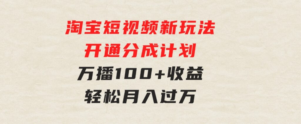 淘宝短视频新玩法，开通分成计划，万播100+收益，轻松月入过万-黑马创业网