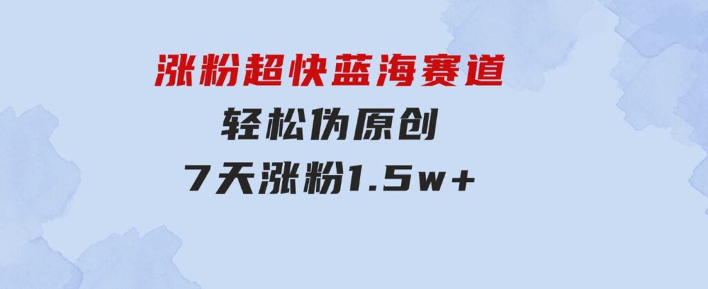 涨粉超快蓝海赛道！轻松伪原创，7天涨粉1.5w+-黑马创业网
