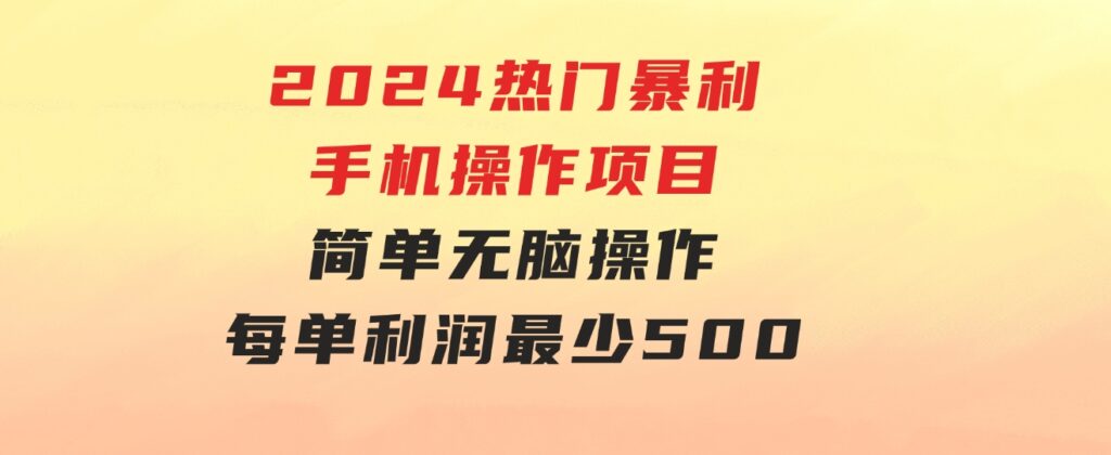 2024热门暴利手机操作项目，简单无脑操作，每单利润最少500-黑马创业网