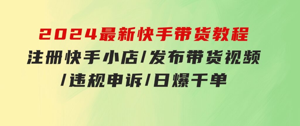 2024最新快手带货教程：注册快手小店/发布带货视频/违规申诉/日爆千单-黑马创业网
