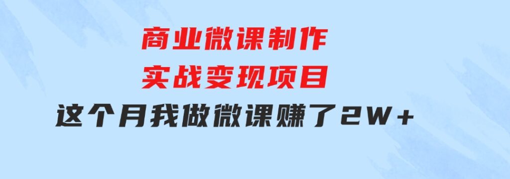 商业微课制作实战变现项目，这个月我做微课赚了2W+-黑马创业网