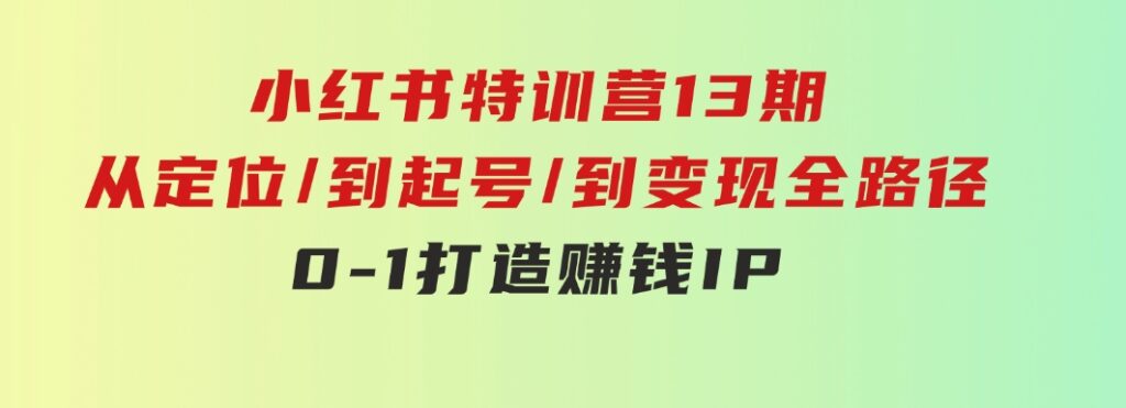 小红书特训营13期，从定位/到起号/到变现全路径，0-1打造赚钱IP，月入10w+-黑马创业网