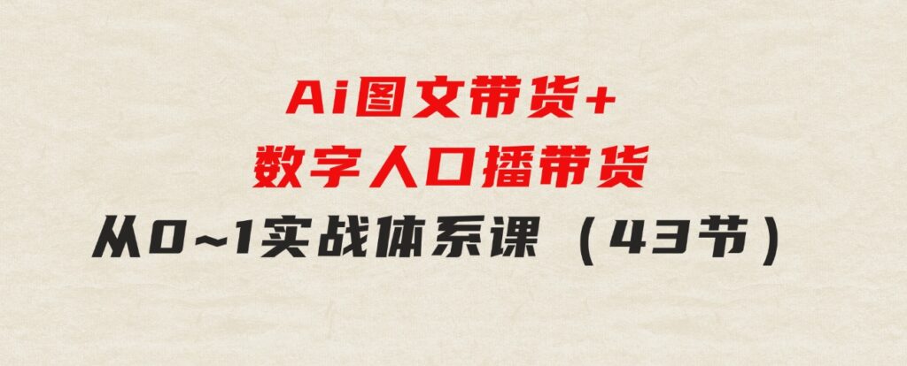 Ai图文带货+数字人口播带货，从0~1实战体系课（43节）-黑马创业网
