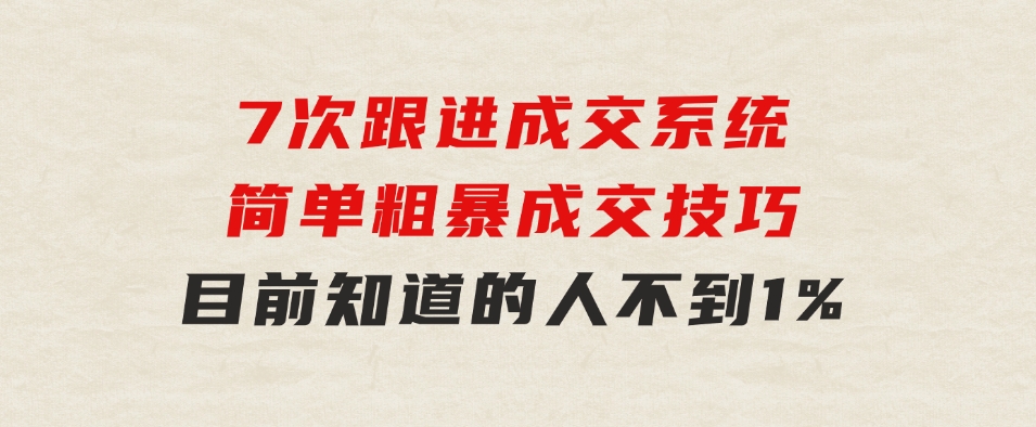 7次跟进成交系统：简单粗暴成交技巧，目前知道的人不到1%-黑马创业网