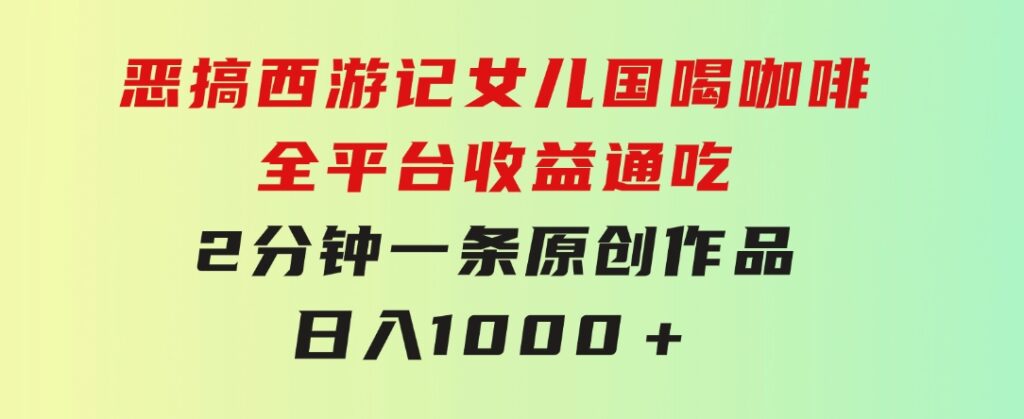 恶搞西游记女儿国喝咖啡全平台收益通吃2分钟一条原创作品日入1000＋-黑马创业网