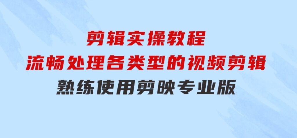 剪映专业版剪辑实操教程：流畅处理各类型的视频剪辑，熟练使用剪映专业版-黑马创业网