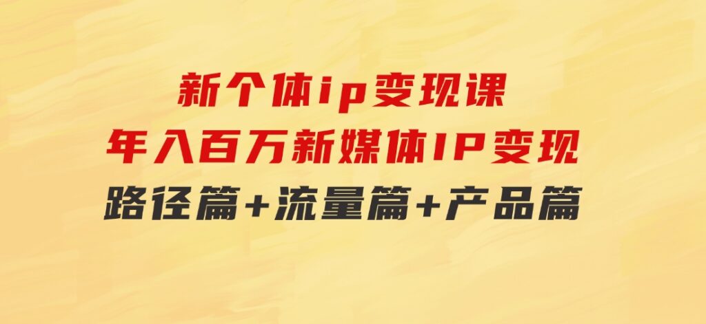 新个体ip变现课，年入百万新媒体IP变现，路径篇+流量篇+产品篇-黑马创业网