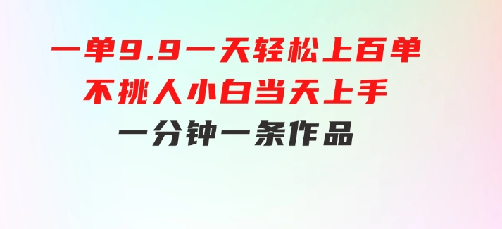 一单9.9，一天轻松上百单，不挑人，小白当天上手，一分钟一条作品-黑马创业网