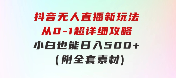 抖音无人直播新玩法，从0-1超详细攻略，小白也能日入500+（附全套素材-黑马创业网