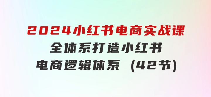 2024小红书电商实战课：全体系打造全方位梳理小红书电商逻辑体系(42节)-黑马创业网