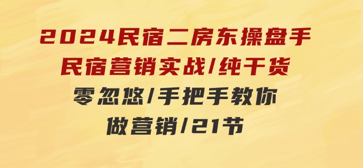 2024民宿二房东操盘手民宿营销实战/纯干货/零忽悠/手把手教你做营销/21节-黑马创业网