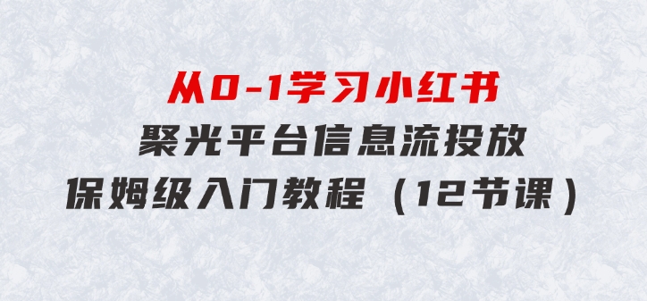 从0-1学习小红书聚光平台信息流投放，保姆级入门教程（12节课）-黑马创业网