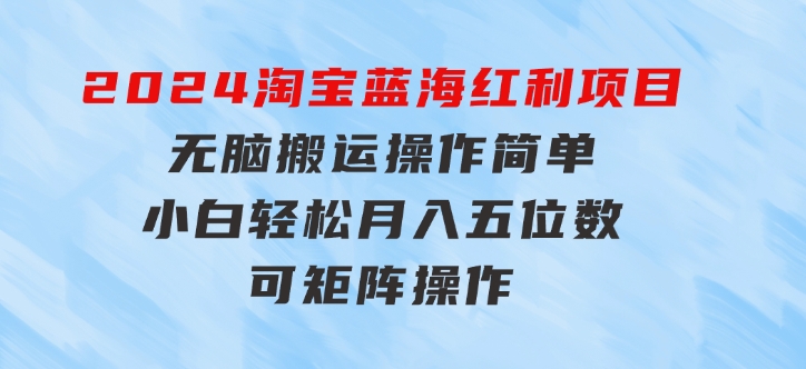 2024淘宝蓝海红利项目，无脑搬运操作简单，小白轻松月入五位数，可矩阵-黑马创业网