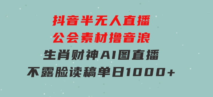 抖音半无人直播公会素材撸音浪，生肖财神AI图直播不露脸读稿，单日1000+-黑马创业网