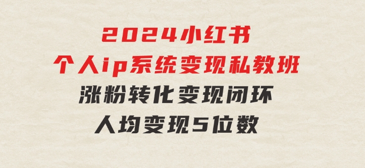 2024小红书个人ip系统变现私教班，个人ip涨粉转化变现闭环，人均变现5位数-黑马创业网