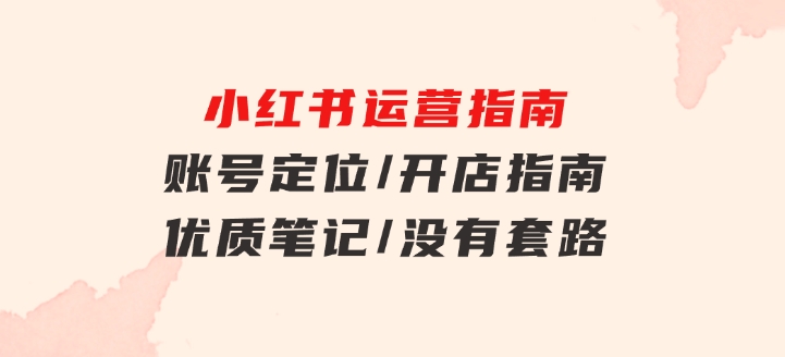 小红书运营指南，账号定位/开店指南/优质笔记/没有套路，全是经验-黑马创业网