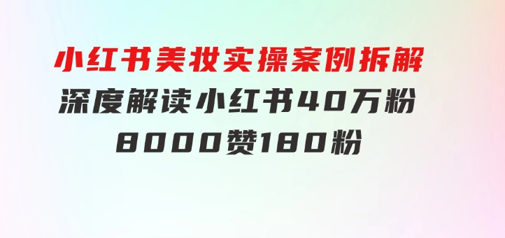 小红书美妆实操案例拆解，深度解读小红书40万粉8000赞180粉，为什么?-黑马创业网