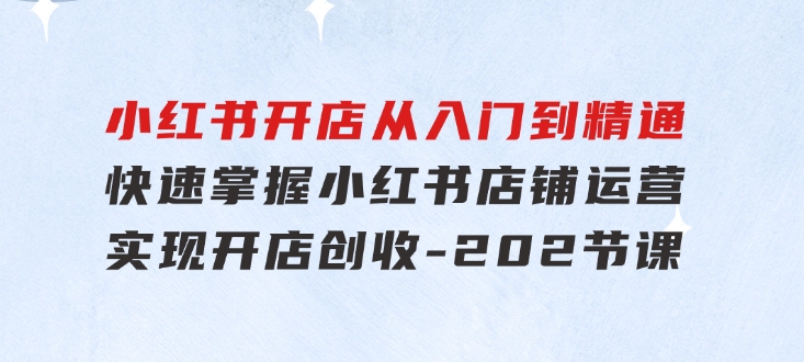 小红书开店从入门到精通，快速掌握小红书店铺运营，实现开店创收-202节课-黑马创业网