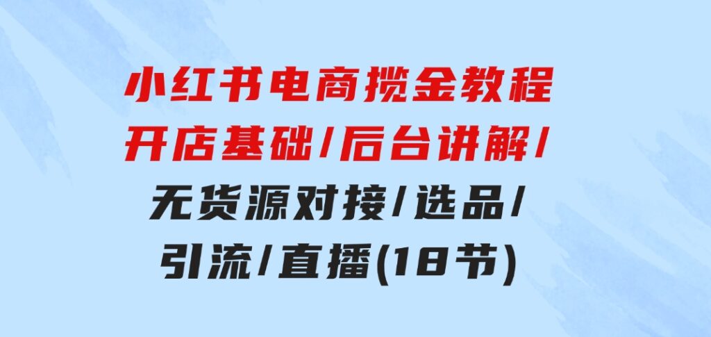 小红书电商揽金教程：开店基础/后台讲解/无货源对接/选品/引流/直播(18节)-黑马创业网