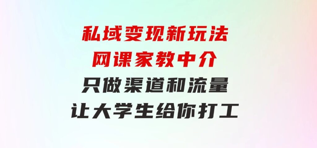 私域变现新玩法，网课家教中介，只做渠道和流量，让大学生给你打工-黑马创业网