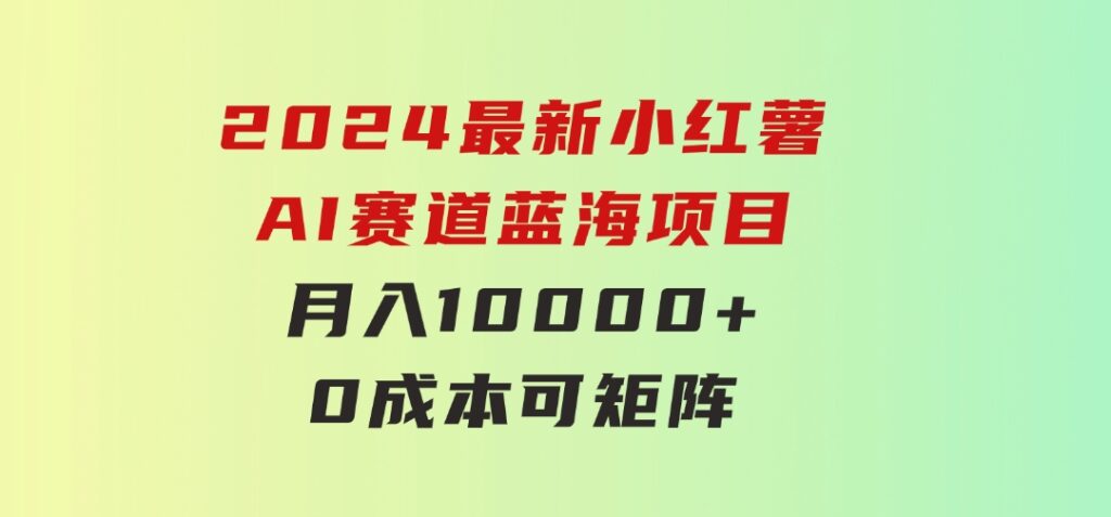 2024最新小红薯AI赛道，蓝海项目，月入10000+，0成本，当事业来做，可矩阵-黑马创业网