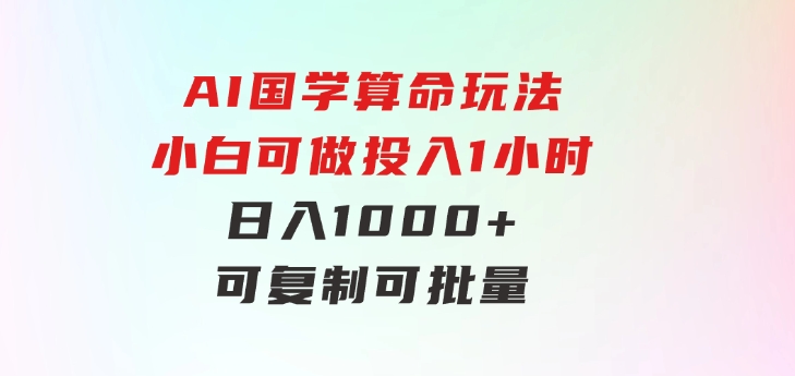 AI国学算命玩法，小白可做，投入1小时日入1000+，可复制、可批量-黑马创业网