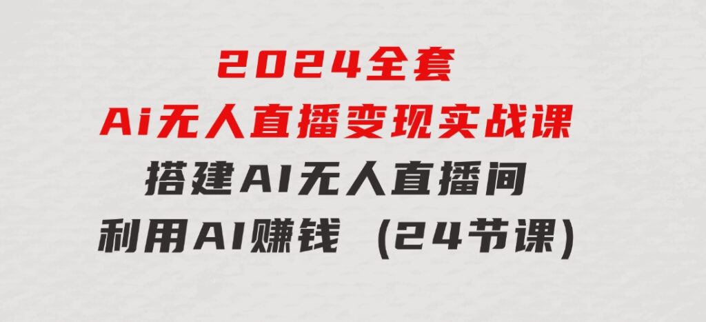 2024全套Ai无人直播变现实战课，搭建AI无人直播间，利用AI赚钱(24节课)-黑马创业网
