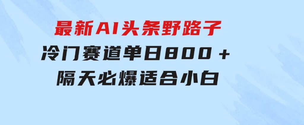 最新AI头条野路子冷门赛道，单日800＋隔天必爆，适合小白-黑马创业网