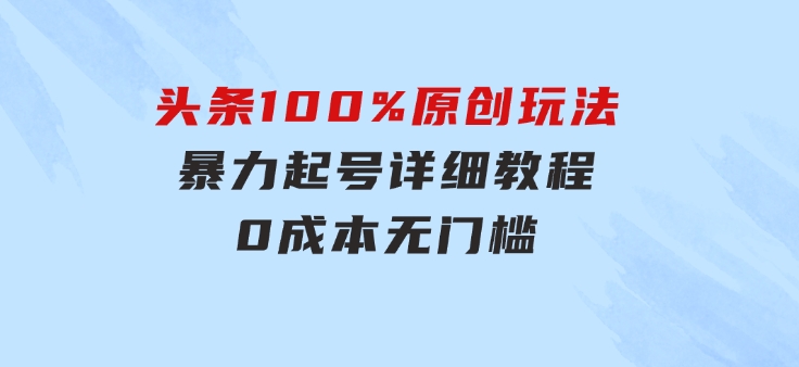 头条100%原创玩法，暴力起号详细教程，0成本无门槛，简单上手，单号月…-黑马创业网