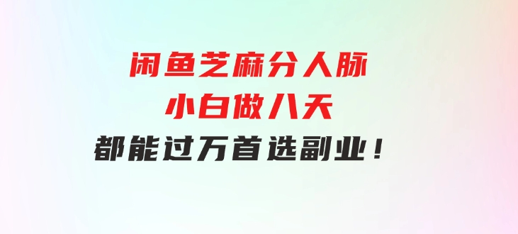 闲鱼芝麻分人脉，小白做八天，都能过万！首选副业！-黑马创业网