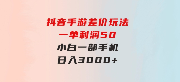 抖音手游差价玩法，一单利润50，小白一部手机日入3000+-黑马创业网