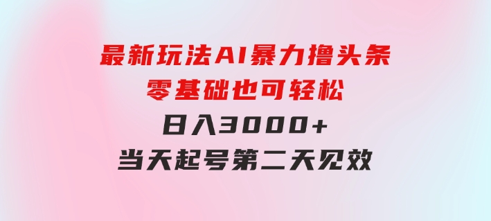 最新玩法AI暴力撸头条，零基础也可轻松日入3000+，当天起号，第二天见…-黑马创业网