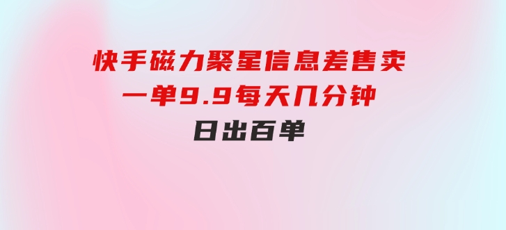 快手磁力聚星信息差售卖，一单9.9.每天几分钟，日出百单-黑马创业网