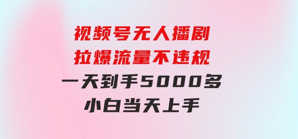 视频号无人播剧，拉爆流量不违规，一天到手5000多，小白当天上手-黑马创业网