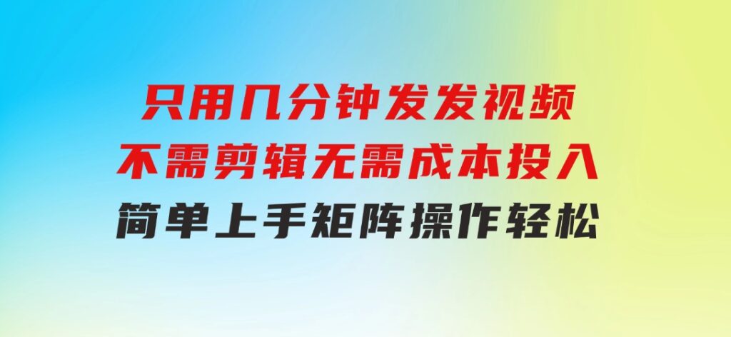 只用几分钟发发视频，不需剪辑，无需成本投入，简单上手，矩阵操作轻松-黑马创业网