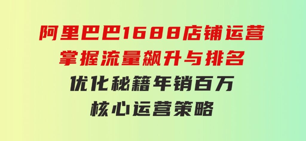 阿里巴巴1688店铺运营，掌握流量飙升与排名优化秘籍年销百万核心运营策略-黑马创业网