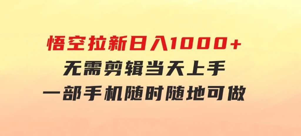悟空拉新日入1000+无需剪辑当天上手，一部手机随时随地可做，全流程无-黑马创业网
