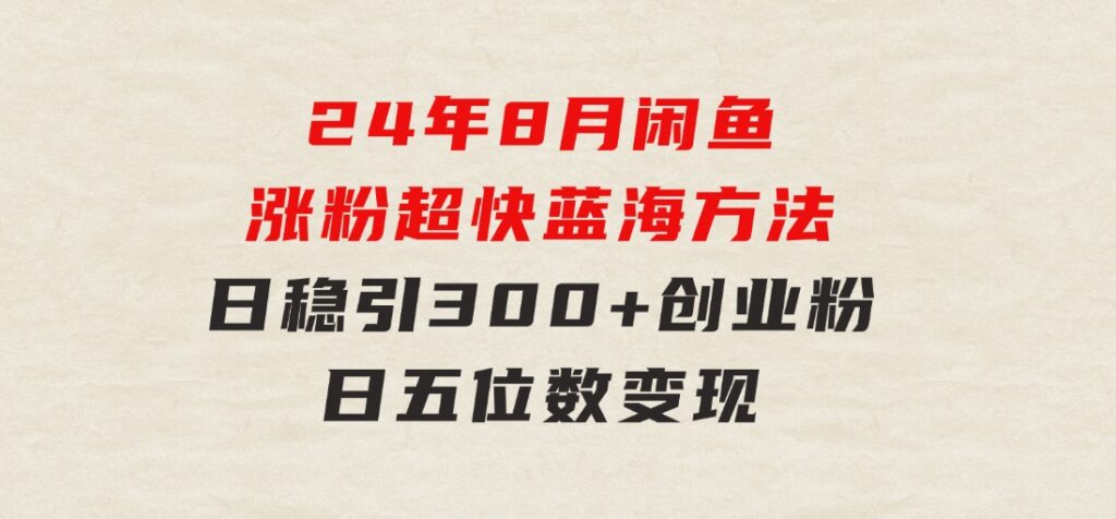 24年8月闲鱼涨粉超快蓝海方法！日稳引300+创业粉，日五位数变现-黑马创业网