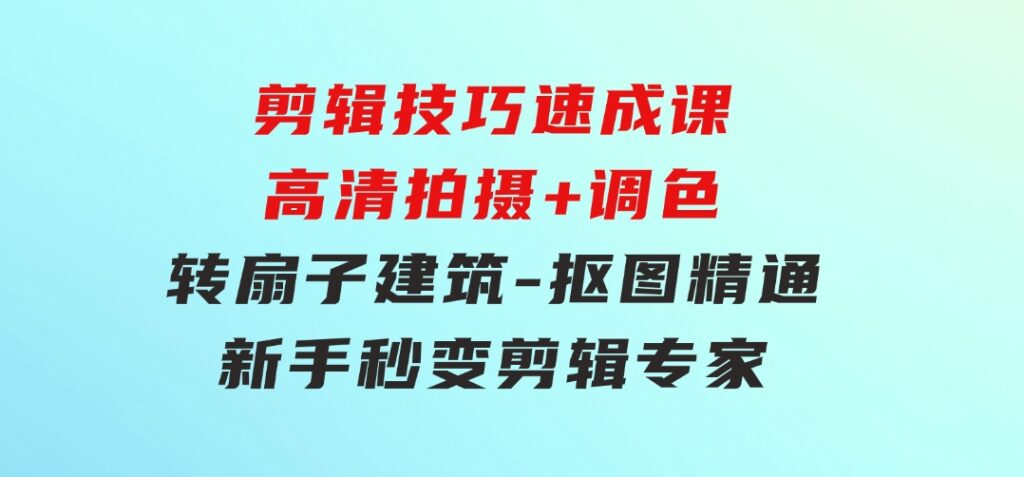 剪辑技巧速成课，高清拍摄+调色转扇子，建筑-抠图精通，新手秒变剪辑专家-黑马创业网